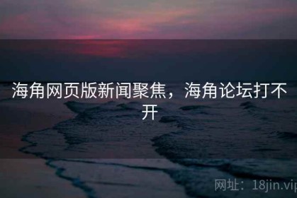 海角网页版新闻聚焦，海角论坛打不开