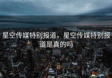 星空传媒特别报道，星空传媒特别报道是真的吗
