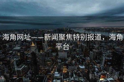 海角网址——新闻聚焦特别报道，海角平台