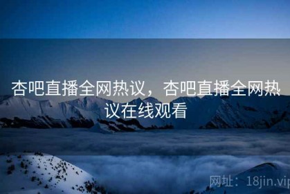 杏吧直播全网热议，杏吧直播全网热议在线观看