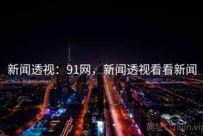 新闻透视：91网，新闻透视看看新闻