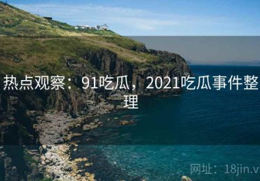 热点观察：91吃瓜，2021吃瓜事件整理