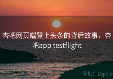 杏吧网页端登上头条的背后故事，杏吧app testflight