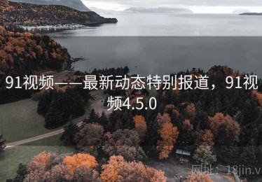 91视频——最新动态特别报道，91视频4.5.0