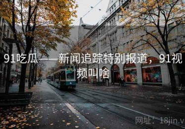 91吃瓜——新闻追踪特别报道，91视频叫啥