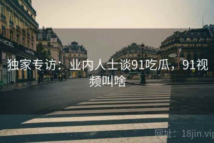 独家专访：业内人士谈91吃瓜，91视频叫啥