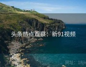 头条热点观察：新91视频