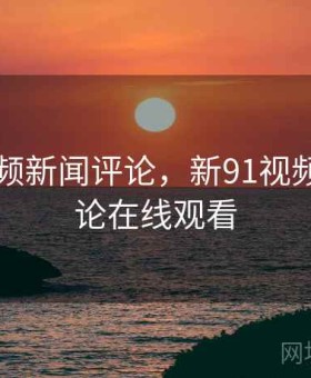新91视频新闻评论，新91视频新闻评论在线观看
