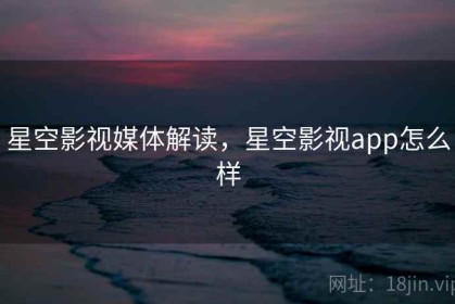 星空影视媒体解读，星空影视app怎么样
