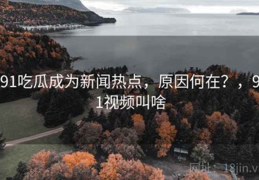 91吃瓜成为新闻热点，原因何在？，91视频叫啥