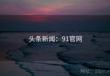 头条新闻：91官网