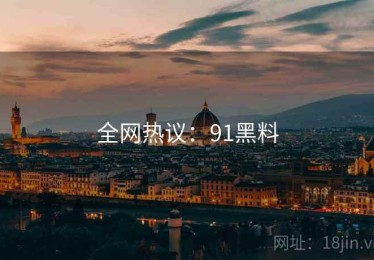 全网热议：91黑料
