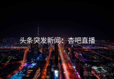 头条突发新闻：杏吧直播