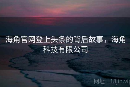 海角官网登上头条的背后故事，海角科技有限公司
