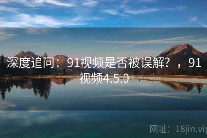 深度追问：91视频是否被误解？，91视频4.5.0
