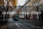 头条新闻透视：日韩专区，日韩最新消息