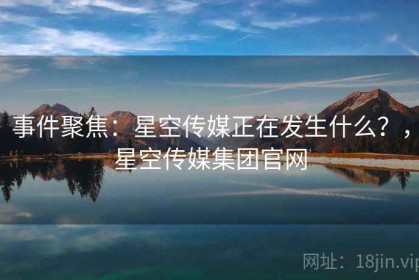 事件聚焦：星空传媒正在发生什么？，星空传媒集团官网
