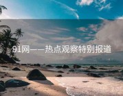 91网——热点观察特别报道