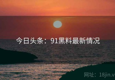 今日头条：91黑料最新情况