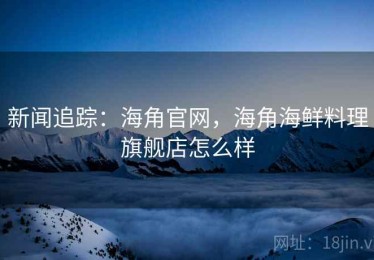 新闻追踪：海角官网，海角海鲜料理旗舰店怎么样
