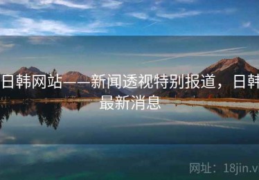 日韩网站——新闻透视特别报道，日韩最新消息
