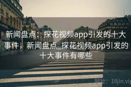 新闻盘点：探花视频app引发的十大事件，新闻盘点_探花视频app引发的十大事件有哪些