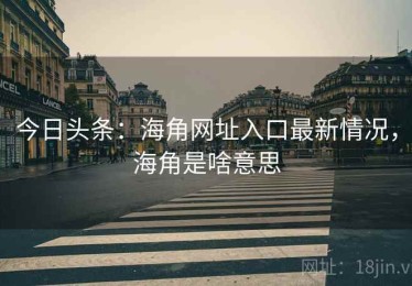 今日头条：海角网址入口最新情况，海角是啥意思