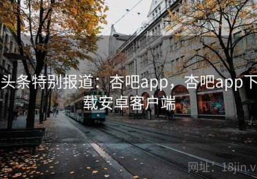 头条特别报道：杏吧app，杏吧app下载安卓客户端