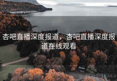 杏吧直播深度报道，杏吧直播深度报道在线观看