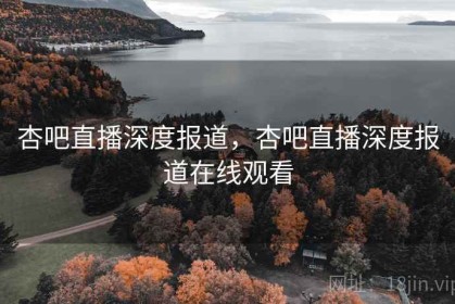 杏吧直播深度报道，杏吧直播深度报道在线观看