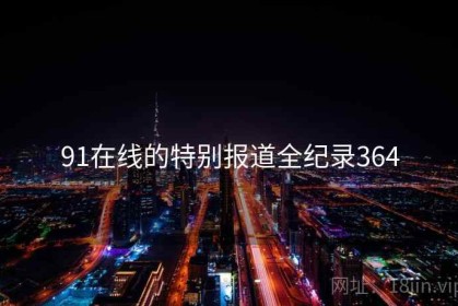 91在线的特别报道全纪录364