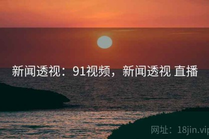 新闻透视：91视频，新闻透视 直播