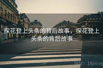 探花登上头条的背后故事，探花登上头条的背后故事