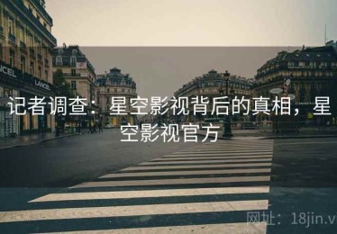 记者调查：星空影视背后的真相，星空影视官方