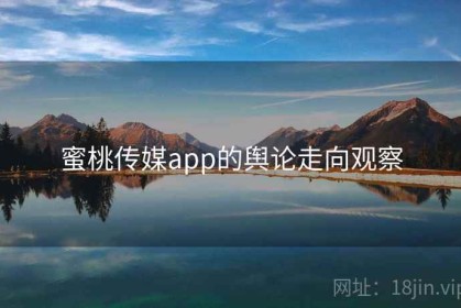 蜜桃传媒app的舆论走向观察