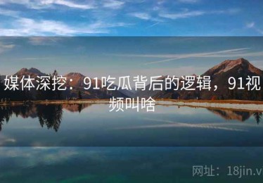 媒体深挖：91吃瓜背后的逻辑，91视频叫啥