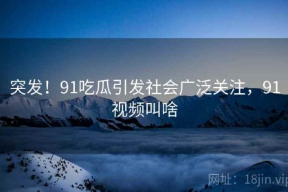 突发！91吃瓜引发社会广泛关注，91视频叫啥