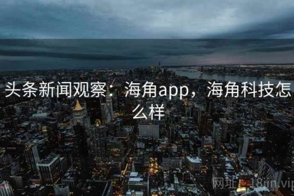 头条新闻观察：海角app，海角科技怎么样
