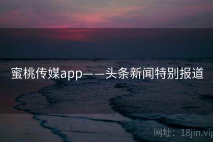 蜜桃传媒app——头条新闻特别报道