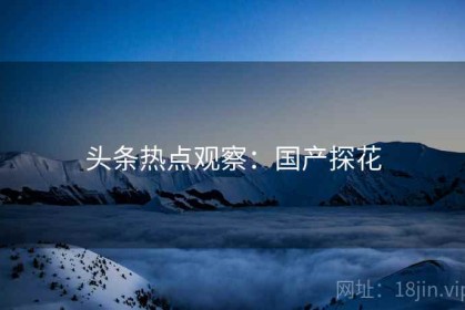 头条热点观察：国产探花