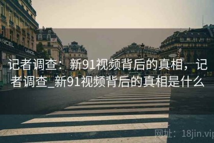 记者调查：新91视频背后的真相，记者调查_新91视频背后的真相是什么