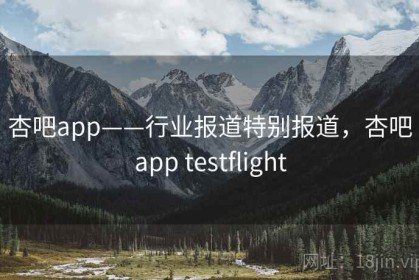 杏吧app——行业报道特别报道，杏吧app testflight