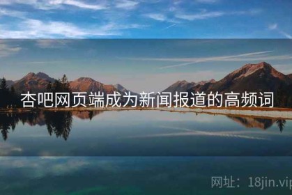 杏吧网页端成为新闻报道的高频词