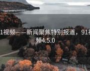 91视频——新闻聚焦特别报道，91视频4.5.0