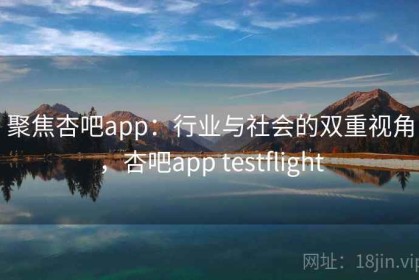 聚焦杏吧app：行业与社会的双重视角，杏吧app testflight