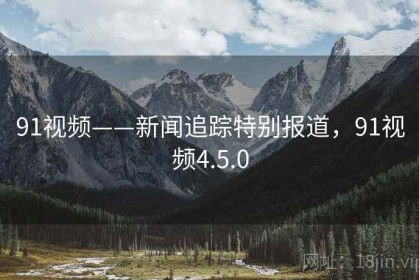 91视频——新闻追踪特别报道，91视频4.5.0