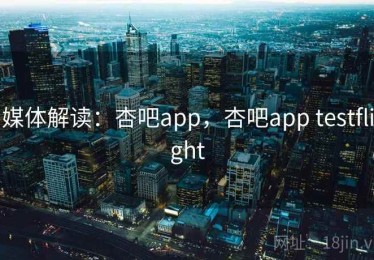 媒体解读：杏吧app，杏吧app testflight
