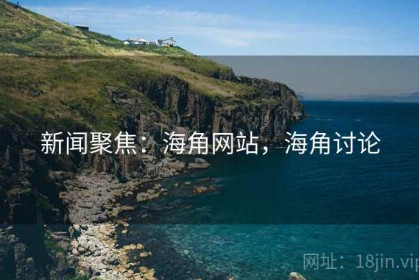 新闻聚焦：海角网站，海角讨论