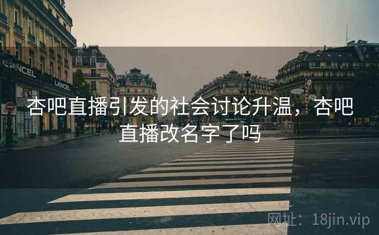 杏吧直播引发的社会讨论升温，杏吧直播改名字了吗