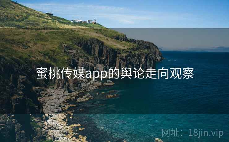 蜜桃传媒app的舆论走向观察